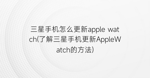 “三星手机怎么更新applewatch(了解三星手机更新AppleWatch的方法)